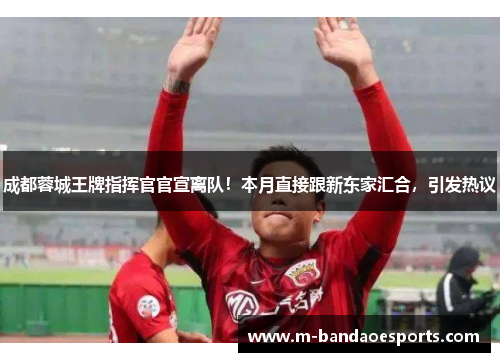 成都蓉城王牌指挥官官宣离队！本月直接跟新东家汇合，引发热议