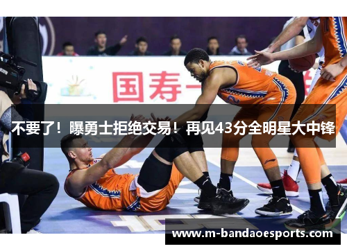 不要了！曝勇士拒绝交易！再见43分全明星大中锋