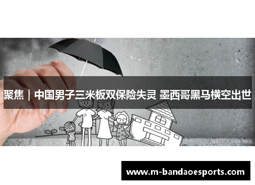 聚焦｜中国男子三米板双保险失灵 墨西哥黑马横空出世