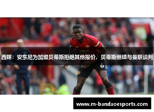 西媒：安东尼为加盟贝蒂斯拒绝其他报价，贝蒂斯继续与曼联谈判
