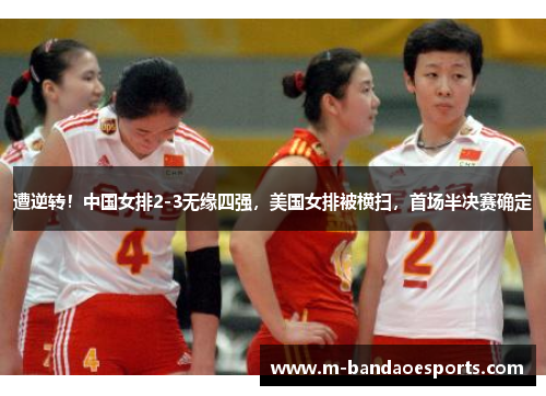 遭逆转！中国女排2-3无缘四强，美国女排被横扫，首场半决赛确定