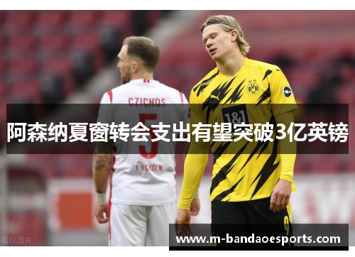 阿森纳夏窗转会支出有望突破3亿英镑