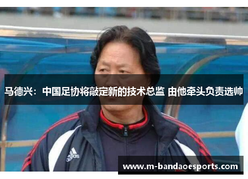 马德兴：中国足协将敲定新的技术总监 由他牵头负责选帅