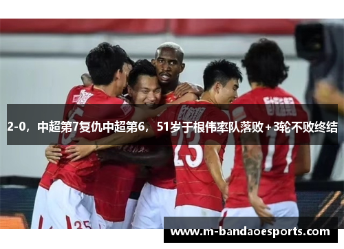 2-0,中超第7复仇中超第6,51岁于根伟率队落败+3轮不败终结